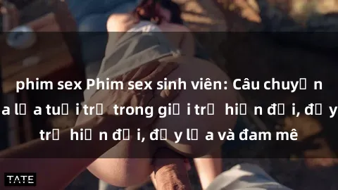 phim sex Phim sex sinh viên: Câu chuyện nóng bỏng của lứa tuổi trẻ trong giới trẻ hiện đại, đầy lửa và đam mê