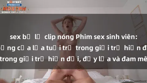 sex bị lộ clip nóng Phim sex sinh viên: Câu chuyện nóng bỏng của lứa tuổi trẻ trong giới trẻ hiện đại, đầy lửa và đam mê