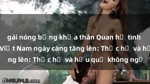 gái nóng bỏng khỏa thân Quan hệ tình dục của nữ sinh Việt Nam ngày càng tăng lên: Thực hư và hậu quả không ngờ