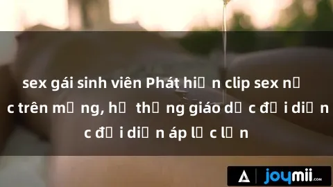 sex gái sinh viên Phát hiện clip sex nữ sinh gây sốc trên mạng, hệ thống giáo dục đối diện áp lực lớn