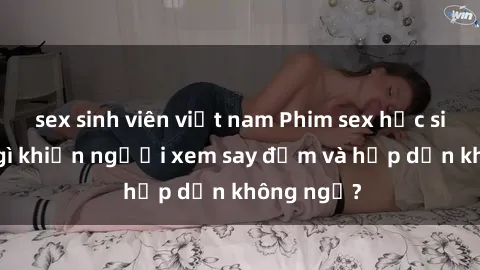 sex sinh viên việt nam Phim sex học sinh: Điều gì khiến người xem say đắm và hấp dẫn không ngờ?