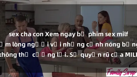 sex cha con Xem ngay bộ phim sex milf hot nhất, làm say đắm lòng người với những cảnh nóng bỏng không thể cưỡng lại. Sự quyến rũ của MILF sẽ khiến bạn mãnh liệt!