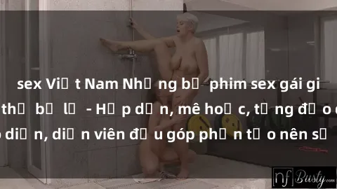sex Việt Nam Những bộ phim sex gái già đỉnh cao không thể bỏ lỡ - Hấp dẫn, mê hoặc, từng đạo diễn, diễn viên đều góp phần tạo nên sự hấp dẫn, kích thích.