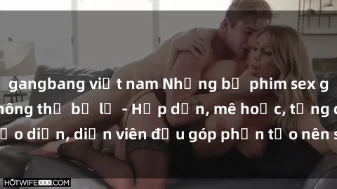 gangbang việt nam Những bộ phim sex gái già đỉnh cao không thể bỏ lỡ - Hấp dẫn, mê hoặc, từng đạo diễn, diễn viên đều góp phần tạo nên sự hấp dẫn, kích thích.