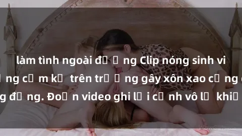 làm tình ngoài đường Clip nóng sinh viên gây sốc: Hành động cấm kỵ trên trường gây xôn xao cộng đồng. Đoạn video ghi lại cảnh vô lễ khiến dư luận bức xúc.