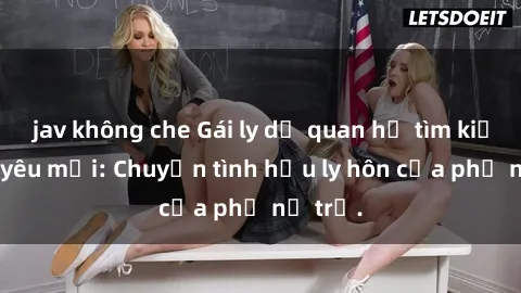 jav không che Gái ly dị quan hệ tìm kiếm tình yêu mới: Chuyện tình hậu ly hôn của phụ nữ trẻ.