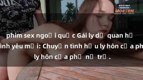 phim sex ngoại quốc Gái ly dị quan hệ tìm kiếm tình yêu mới: Chuyện tình hậu ly hôn của phụ nữ trẻ.