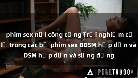 phim sex nơi công cộng Trải nghiệm cảm giác mới lạ trong các bộ phim sex BDSM hấp dẫn và sống động