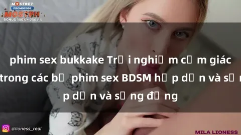 phim sex bukkake Trải nghiệm cảm giác mới lạ trong các bộ phim sex BDSM hấp dẫn và sống động