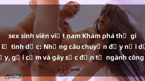 sex sinh viên việt nam Khám phá thế giới của phim sex nô lệ tình dục: Những câu chuyện đầy nổi dậy, gợi cảm và gây sốc đến từ ngành công nghiệp giải trí đen tối