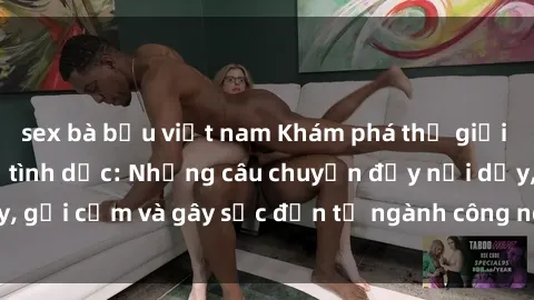 sex bà bầu việt nam Khám phá thế giới của phim sex nô lệ tình dục: Những câu chuyện đầy nổi dậy, gợi cảm và gây sốc đến từ ngành công nghiệp giải trí đen tối
