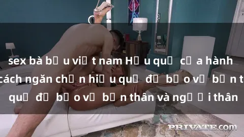 sex bà bầu việt nam Hậu quả của hành vi bạo dâm sex và cách ngăn chặn hiệu quả để bảo vệ bản thân và người thân
