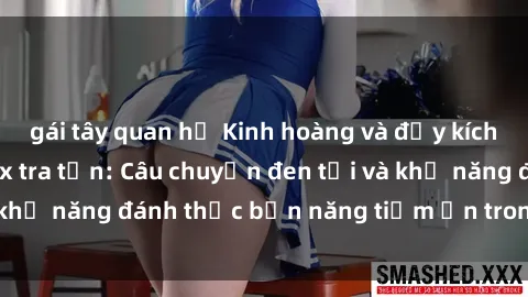 gái tây quan hệ Kinh hoàng và đầy kích thích với phim sex tra tấn: Câu chuyện đen tối và khả năng đánh thức bản năng tiềm ẩn trong con người