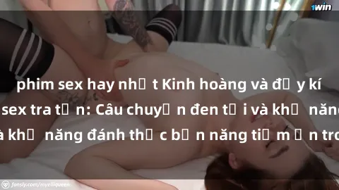 phim sex hay nhất Kinh hoàng và đầy kích thích với phim sex tra tấn: Câu chuyện đen tối và khả năng đánh thức bản năng tiềm ẩn trong con người