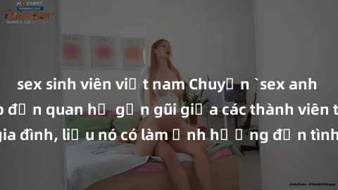 sex sinh viên việt nam Chuyện `sex anh em ruột` - Đề cập đến quan hệ gần gũi giữa các thành viên trong gia đình, liệu nó có làm ảnh hưởng đến tình cảm gia đình hay không?
