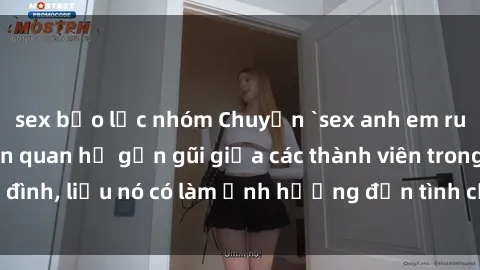 sex bạo lực nhóm Chuyện `sex anh em ruột` - Đề cập đến quan hệ gần gũi giữa các thành viên trong gia đình, liệu nó có làm ảnh hưởng đến tình cảm gia đình hay không?