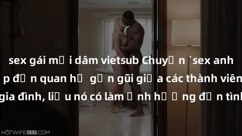 sex gái mại dâm vietsub Chuyện `sex anh em ruột` - Đề cập đến quan hệ gần gũi giữa các thành viên trong gia đình, liệu nó có làm ảnh hưởng đến tình cảm gia đình hay không?