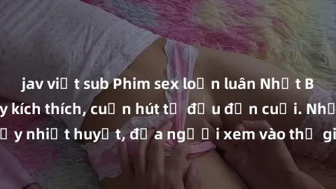jav việt sub Phim sex loạn luân Nhật Bản: Hành động đầy kích thích, cuốn hút từ đầu đến cuối. Những cảnh quay đầy nhiệt huyết, đưa người xem vào thế giới độc đáo của tình thân. Đừng bỏ lỡ!