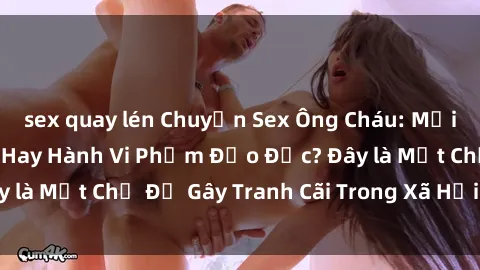 sex quay lén Chuyện Sex Ông Cháu: Mối Quan Hệ Gia Đình Hay Hành Vi Phạm Đạo Đức? Đây là Một Chủ Đề Gây Tranh Cãi Trong Xã Hội Hiện Nay.