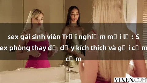 sex gái sinh viên Trải nghiệm mới lạ: Sex phòng thay đồ đầy kích thích và gợi cảm