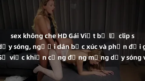 sex không che HD Gái Việt bị lộ clip sex khiến dư luận dậy sóng, người dân bức xúc và phản đối gay gắt. Sự việc khiến cộng đồng mạng dậy sóng và yêu cầu xử lý nghiêm ngặt.