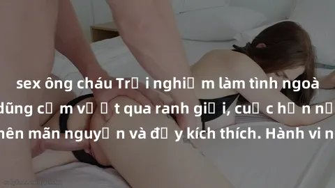 sex ông cháu Trải nghiệm làm tình ngoài đường: Khi lòng dũng cảm vượt qua ranh giới, cuộc hẹn nơi công cộng trở nên mãn nguyện và đầy kích thích. Hành vi nguy hiểm, nhưng cũng tạo nên cảm giác mới mẻ 