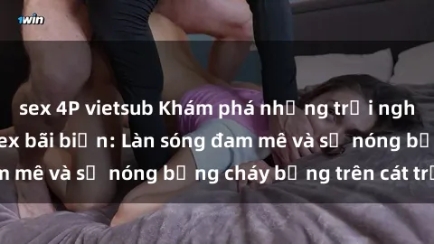 sex 4P vietsub Khám phá những trải nghiệm độc đáo tại sex bãi biển: Làn sóng đam mê và sự nóng bỏng cháy bỏng trên cát trắng