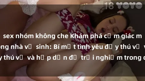 sex nhóm không che Khám phá cảm giác mới mẻ với sex trong nhà vệ sinh: Bí mật tình yêu đầy thú vị và hấp dẫn để trải nghiệm trong đêm hôm nay!