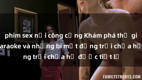 phim sex nơi công cộng Khám phá thế giới sex quán karaoke và những bí mật động trời chưa hề được tiết lộ