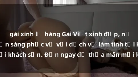 gái xinh lộ hàng Gái Việt xinh đẹp, nồng nàn tình cảm, sẵn sàng phục vụ với dịch vụ làm tình tại khách sạn. Đến ngay để thỏa mãn mọi khao khát của bạn!