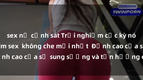 sex nữ cảnh sát Trải nghiệm cực kỳ nóng bỏng trong phim sex  không che mới nhất  Đỉnh cao của sự sung sướng và tận hưởng chân thật