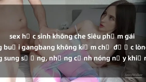 sex học sinh không che Siêu phẩm gái Việt tham gia trong buổi gangbang không kiềm chế được lòng sung sướng, những cảnh nóng nảy khiến ai cũng phải mãn nhãn