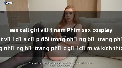 sex call girl việt nam Phim sex cosplay: Trải nghiệm tuyệt vời của cặp đôi trong những bộ trang phục gợi cảm và kích thích