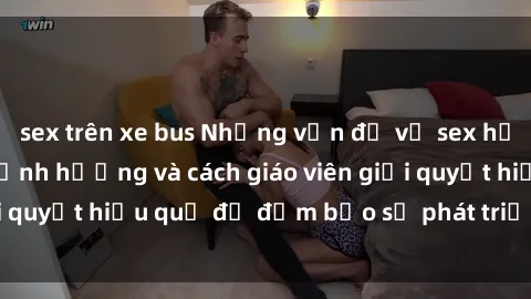 sex trên xe bus Những vấn đề về sex học sinh: Các yếu tố ảnh hưởng và cách giáo viên giải quyết hiệu quả để đảm bảo sự phát triển toàn diện.