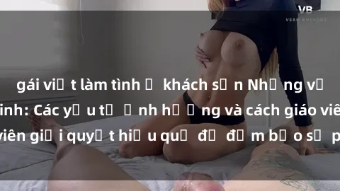 gái việt làm tình ở khách sạn Những vấn đề về sex học sinh: Các yếu tố ảnh hưởng và cách giáo viên giải quyết hiệu quả để đảm bảo sự phát triển toàn diện.