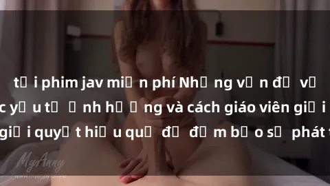 tải phim jav miễn phí Những vấn đề về sex học sinh: Các yếu tố ảnh hưởng và cách giáo viên giải quyết hiệu quả để đảm bảo sự phát triển toàn diện.