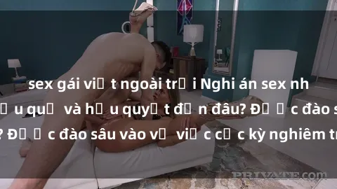 sex gái việt ngoài trời Nghi án sex nhân viên nhà hàng: Hậu quả và hậu quyết đến đâu? Được đào sâu vào vụ việc cực kỳ nghiêm trọng này.