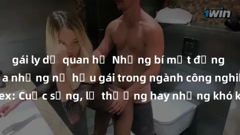 gái ly dị quan hệ Những bí mật đằng sau cuộc sống của những nữ hầu gái trong ngành công nghiệp sex: Cuộc sống, lẽ thường hay những khó khăn mà họ phải đối mặt.