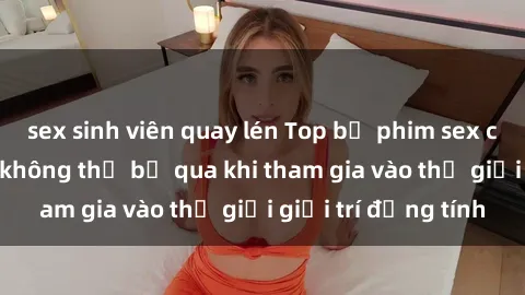 sex sinh viên quay lén Top bộ phim sex châu âu nổi tiếng không thể bỏ qua khi tham gia vào thế giới giải trí đồng tính