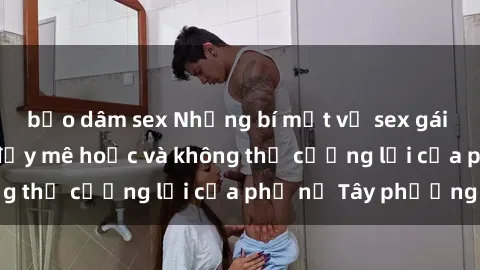 bạo dâm sex Những bí mật về sex gái Tây: Sự quyến rũ đầy mê hoặc và không thể cưỡng lại của phụ nữ Tây phương