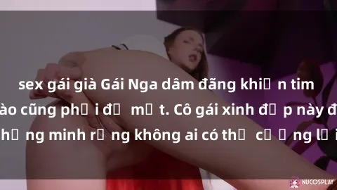 sex gái già Gái Nga dâm đãng khiến tim bất cứ chàng trai nào cũng phải đỏ mặt. Cô gái xinh đẹp này đã chứng minh rằng không ai có thể cưỡng lại khi cô làm tình đắm say.