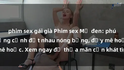 phim sex gái già Phim sex Mỹ đen: phút mãnh liệt với những cảnh địt nhau nóng bỏng, đầy mê hoặc. Xem ngay để thỏa mãn cơn khát tình dục của bạn!