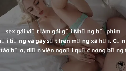 sex gái việt làm gái gọi Những bộ phim sex ngoại quốc nổi tiếng và gây sốt trên mạng xã hội. Cảnh quay táo bạo, diễn viên ngoại quốc nóng bỏng trong các tác phẩm đỉnh cao.
