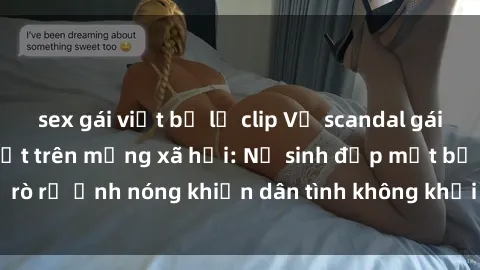 sex gái việt bị lộ clip Vụ scandal gái xinh lộ hàng gây sốt trên mạng xã hội: Nữ sinh đẹp mắt bị rò rỉ ảnh nóng khiến dân tình không khỏi bất ngờ và phẫn nộ!