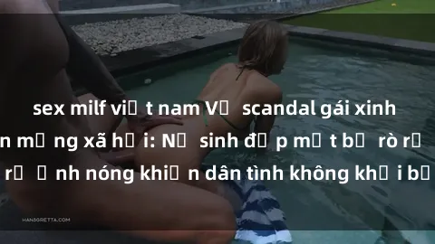sex milf việt nam Vụ scandal gái xinh lộ hàng gây sốt trên mạng xã hội: Nữ sinh đẹp mắt bị rò rỉ ảnh nóng khiến dân tình không khỏi bất ngờ và phẫn nộ!