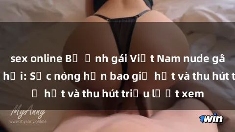 sex online Bộ ảnh gái Việt Nam nude gây sốt mạng xã hội: Sắc nóng hơn bao giờ hết và thu hút triệu lượt xem