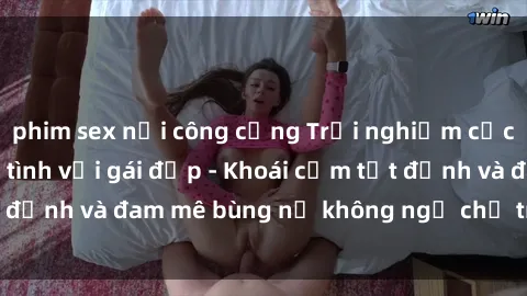 phim sex nơi công cộng Trải nghiệm cực kỳ thú vị khi làm tình với gái đẹp - Khoái cảm tột đỉnh và đam mê bùng nổ không ngờ chỉ trong một đêm!