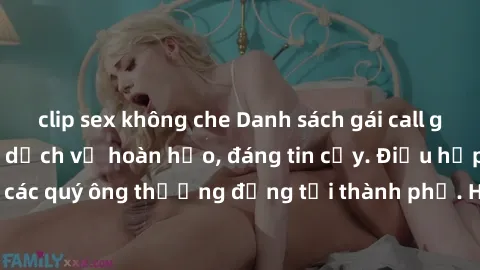 clip sex không che Danh sách gái call girl vip chất lượng, dịch vụ hoàn hảo, đáng tin cậy. Điều hấp dẫn cho các quý ông thượng đẳng tại thành phố. Hãy nhấc máy và đặt lịch ngay!