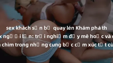 sex khách sạn bị quay lén Khám phá thế giới mới với sex người lớn: trải nghiệm đầy mê hoặc và đắm chìm trong những cung bậc cảm xúc tột cùng, hứng khởi và cuốn hút.