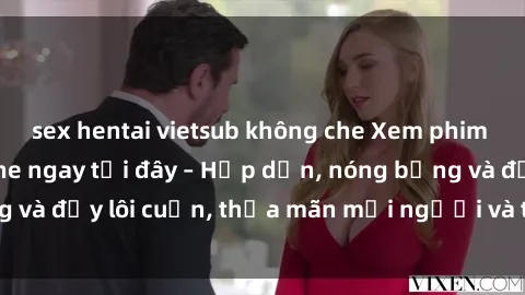 sex hentai vietsub không che Xem phim sex miễn phí online ngay tại đây – Hấp dẫn, nóng bỏng và đầy lôi cuốn, thỏa mãn mọi người và thú vui của bạn!